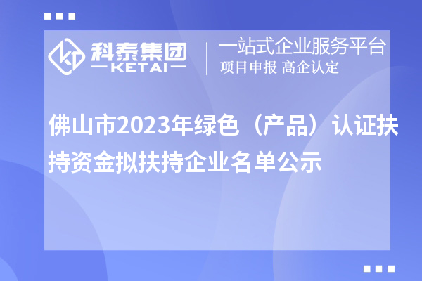佛山市2023年綠色(產(chǎn)品)認(rèn)證扶持資金擬扶持企業(yè)名單公示