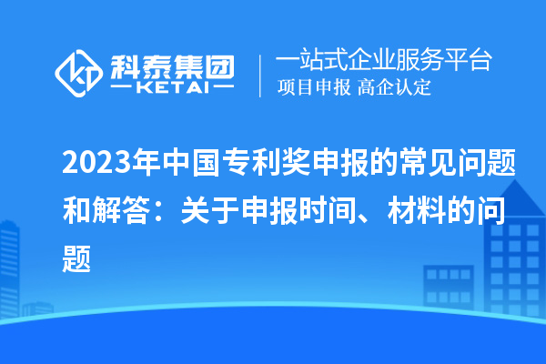 2023年中國專利獎申報的常見問題和解答：關(guān)于申報時間、材料的問題