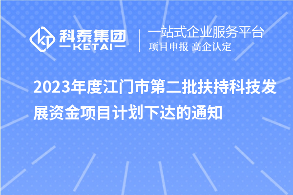 2023年度江門市第二批扶持科技發(fā)展資金項(xiàng)目計(jì)劃下達(dá)的通知