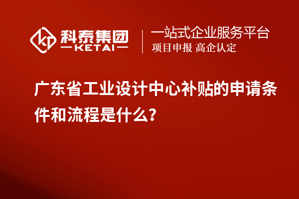 廣東省工業(yè)設(shè)計中心補貼的申請條件和流程是什么？