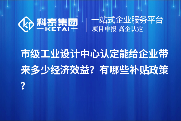 市級工業(yè)設(shè)計中心認(rèn)定能給企業(yè)帶來多少經(jīng)濟(jì)效益？有哪些補貼政策？