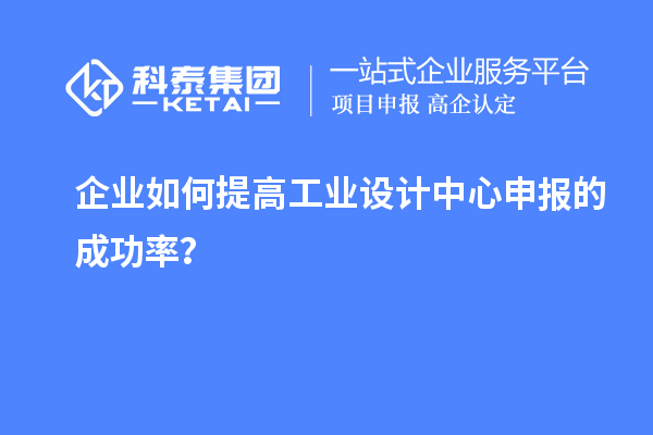 企業(yè)如何提高工業(yè)設(shè)計(jì)中心申報(bào)的成功率？