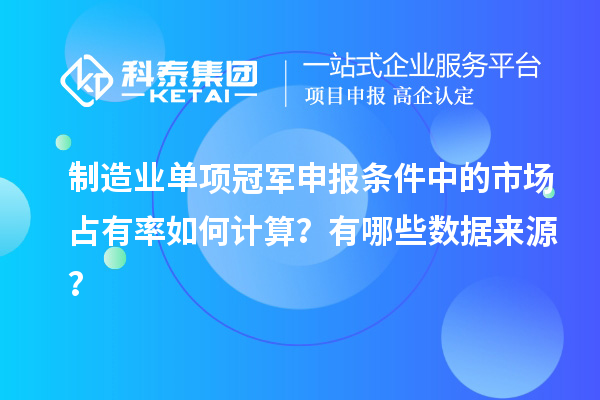 制造業(yè)單項冠軍申報條件中的市場占有率如何計算？有哪些數(shù)據(jù)來源？
