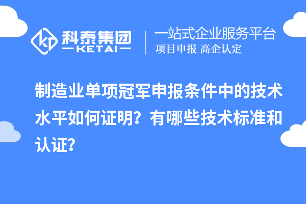 制造業(yè)單項冠軍申報條件中的技術(shù)水平如何證明？有哪些技術(shù)標(biāo)準(zhǔn)和認(rèn)證？