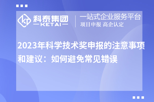 2023年科學(xué)技術(shù)獎(jiǎng)申報(bào)的注意事項(xiàng)和建議：如何避免常見錯(cuò)誤