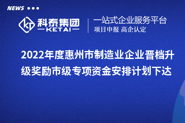 2022年度惠州市制造業(yè)企業(yè)晉檔升級獎(jiǎng)勵(lì)市級專項(xiàng)資金安排計(jì)劃下達(dá)