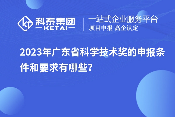 2023年廣東省科學技術獎的申報條件和要求有哪些？