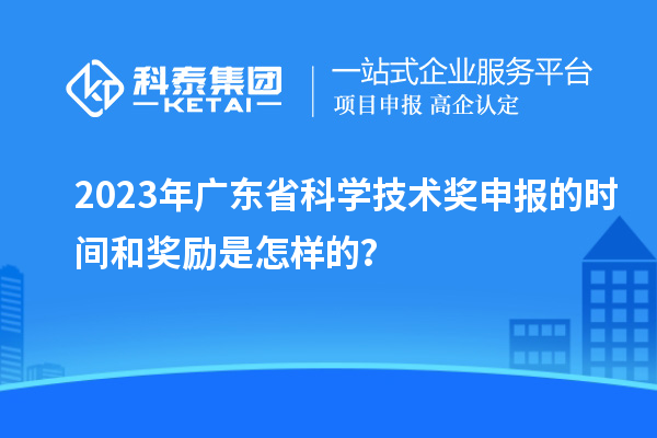 2023年廣東省科學(xué)技術(shù)獎(jiǎng)申報(bào)的時(shí)間和獎(jiǎng)勵(lì)是怎樣的？
