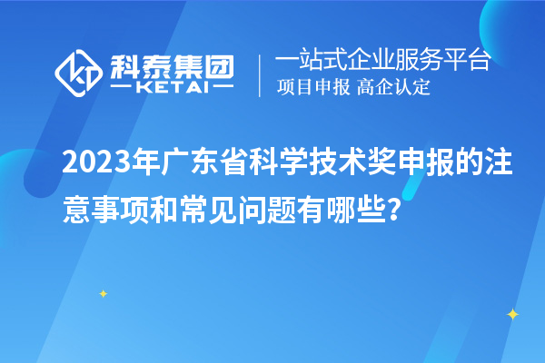 2023年廣東省科學(xué)技術(shù)獎(jiǎng)申報(bào)的注意事項(xiàng)和常見(jiàn)問(wèn)題有哪些?