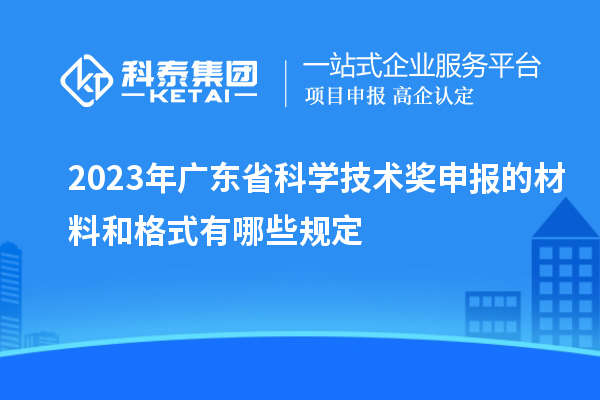2023年廣東省科學(xué)技術(shù)獎申報的材料和格式有哪些規(guī)定