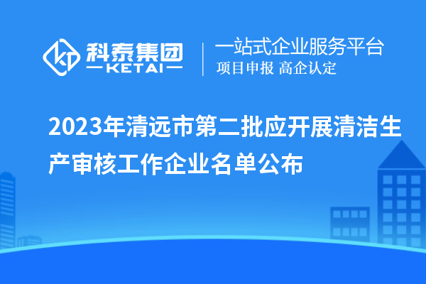 2023年清遠市第二批應開展清潔生產(chǎn)審核工作企業(yè)名單公布