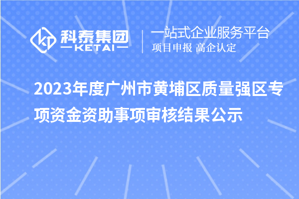 2023年度廣州市黃埔區(qū)質(zhì)量強區(qū)專項資金資助事項審核結果公示