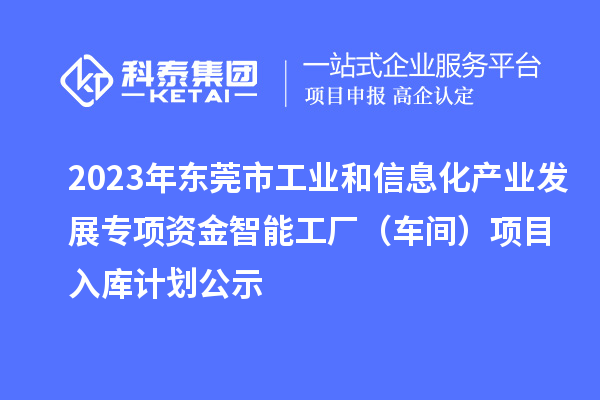 2023年東莞市工業(yè)和信息化產(chǎn)業(yè)發(fā)展專項(xiàng)資金智能工廠（車間）項(xiàng)目入庫計(jì)劃公示
