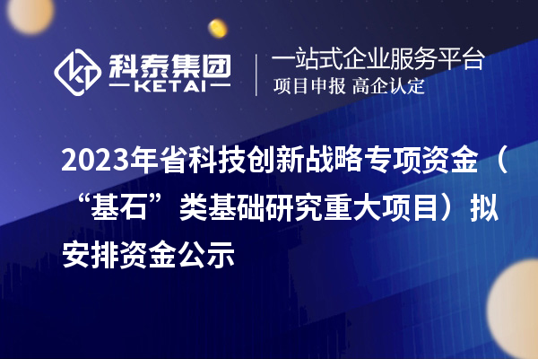 2023年省科技創(chuàng)新戰(zhàn)略專項資金(“基石”類基礎研究重大項目)擬安排資金公示