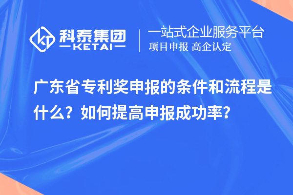 廣東省專利獎(jiǎng)申報(bào)的條件和流程是什么？如何提高申報(bào)成功率？