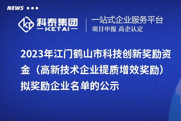 2023年江門鶴山市科技創(chuàng)新獎勵資金（高新技術(shù)企業(yè)提質(zhì)增效獎勵）擬獎勵企業(yè)名單的公示