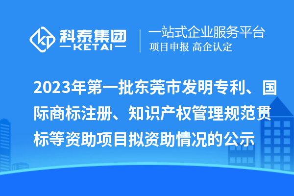 2023年第一批東莞市發(fā)明專利、國際商標注冊、知識產權管理規(guī)范貫標等資助項目擬資助情況的公示