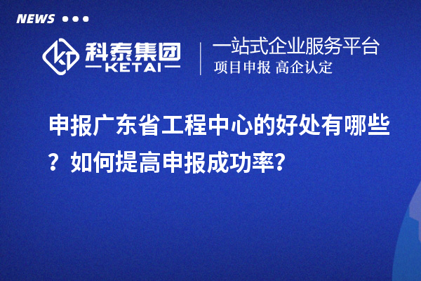 申報(bào)廣東省工程中心的好處有哪些？如何提高申報(bào)成功率？