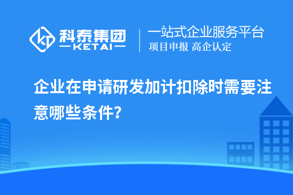 企業(yè)在申請(qǐng)研發(fā)加計(jì)扣除時(shí)需要注意哪些條件？