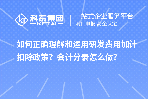 如何正確理解和運(yùn)用研發(fā)費(fèi)用加計(jì)扣除政策？會(huì)計(jì)分錄怎么做？