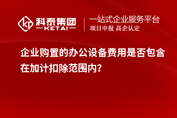 企業(yè)購(gòu)置的辦公設(shè)備費(fèi)用是否包含在加計(jì)扣除范圍內(nèi)？