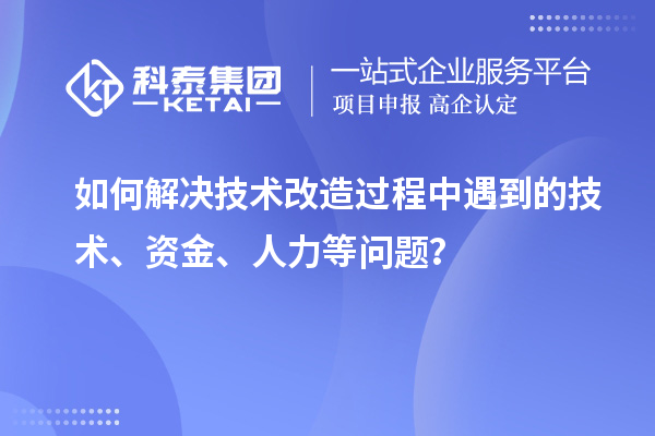 如何解決技術(shù)改造過程中遇到的技術(shù)、資金、人力等問題？