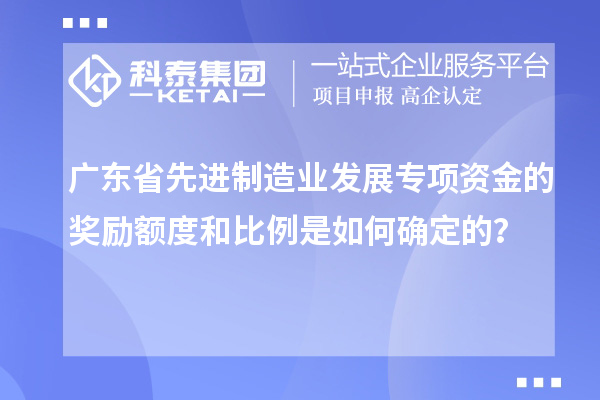 廣東省先進制造業(yè)發(fā)展專項資金的獎勵額度和比例是如何確定的？