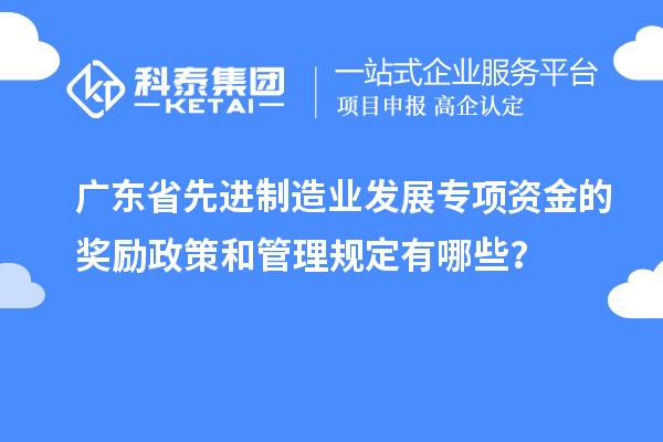 廣東省先進(jìn)制造業(yè)發(fā)展專項資金的獎勵政策和管理規(guī)定有哪些？