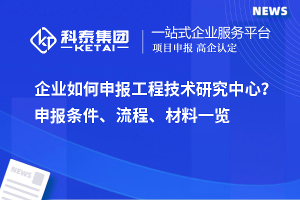 企業(yè)如何申報(bào)工程技術(shù)研究中心？申報(bào)條件、流程、材料一覽