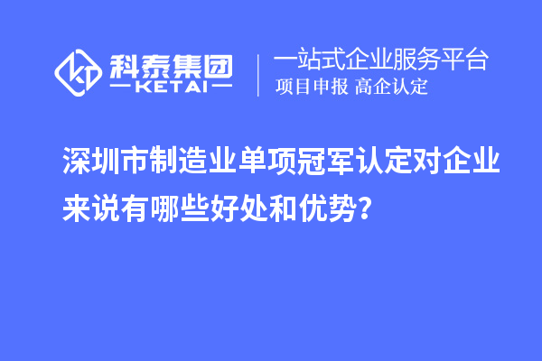 深圳市制造業(yè)單項冠軍認定對企業(yè)來說有哪些好處和優(yōu)勢？
