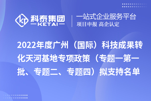 2022年度廣州（國際）科技成果轉(zhuǎn)化天河基地專項政策（專題一第一批、專題二、專題四）擬支持名單公示