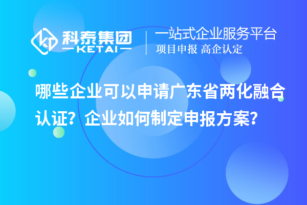 哪些企業(yè)可以申請廣東省兩化融合認證？企業(yè)如何制定申報方案？