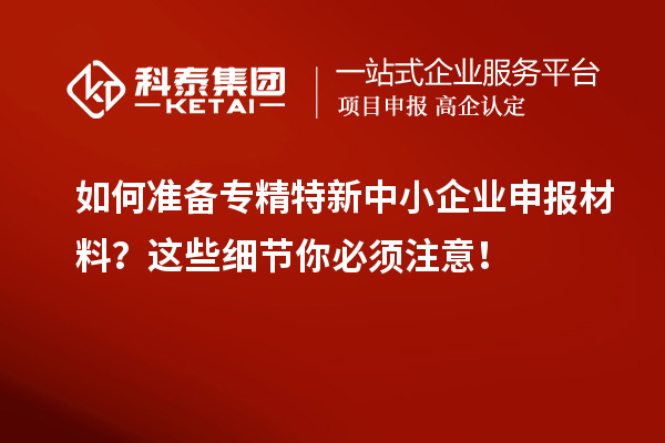 如何準備專精特新中小企業(yè)申報材料？這些細節(jié)你必須注意！