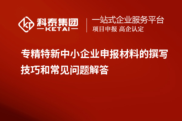 <a href=http://m.a910078829.cn/fuwu/zhuanjingtexin.html target=_blank class=infotextkey>專精特新中小企業(yè)</a>申報(bào)材料的撰寫(xiě)技巧和常見(jiàn)問(wèn)題解答