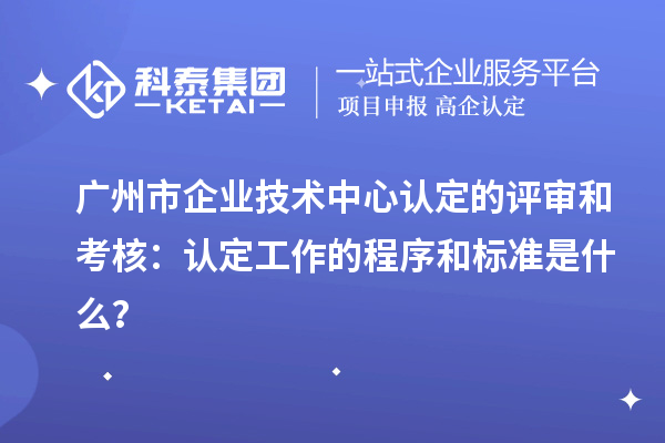廣州市企業(yè)技術(shù)中心認(rèn)定的評審和考核：認(rèn)定工作的程序和標(biāo)準(zhǔn)是什么？