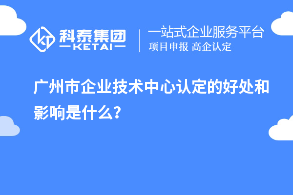 廣州市企業(yè)技術(shù)中心認(rèn)定的好處和影響是什么？