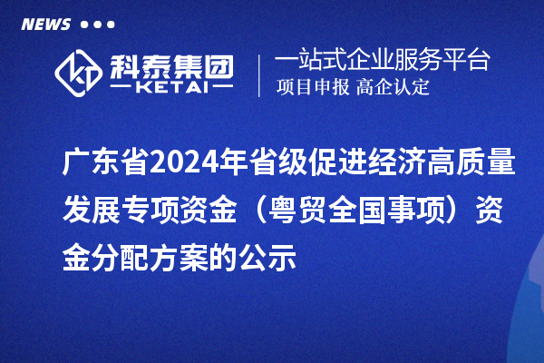 廣東省2024年省級(jí)促進(jìn)經(jīng)濟(jì)高質(zhì)量發(fā)展專項(xiàng)資金(粵貿(mào)全國事項(xiàng))資金分配方案的公示
