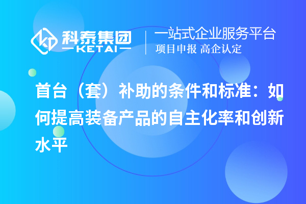首臺(套)補助的條件和標準:如何提高裝備產品的自主化率和創(chuàng)新水平