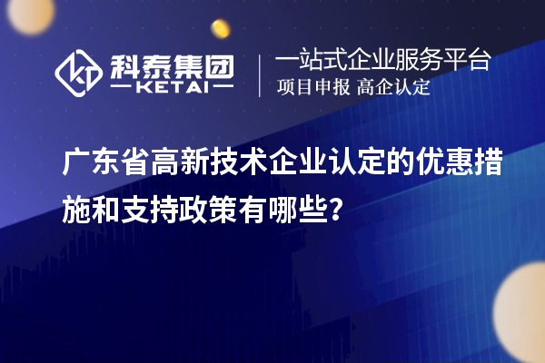 廣東省高新技術企業(yè)認定的優(yōu)惠措施和支持政策有哪些？
