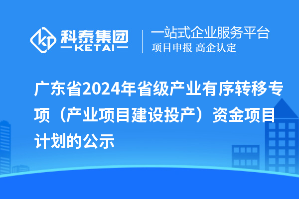 廣東省2024年省級產(chǎn)業(yè)有序轉移專項（產(chǎn)業(yè)項目建設投產(chǎn)）資金項目計劃的公示