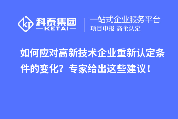 如何應(yīng)對(duì)高新技術(shù)企業(yè)重新認(rèn)定條件的變化？專家給出這些建議！