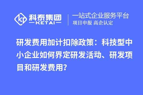 研發(fā)費(fèi)用加計(jì)扣除政策：科技型中小企業(yè)如何界定研發(fā)活動(dòng)、研發(fā)項(xiàng)目和研發(fā)費(fèi)用？