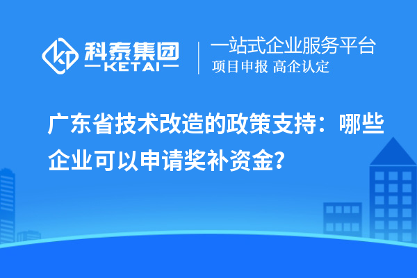 廣東省技術(shù)改造的政策支持:哪些企業(yè)可以申請獎(jiǎng)補(bǔ)資金?