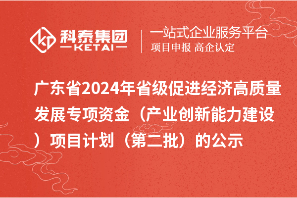 廣東省2024年省級促進(jìn)經(jīng)濟(jì)高質(zhì)量發(fā)展專項(xiàng)資金（產(chǎn)業(yè)創(chuàng)新能力建設(shè)）項(xiàng)目計(jì)劃（第二批）的公示