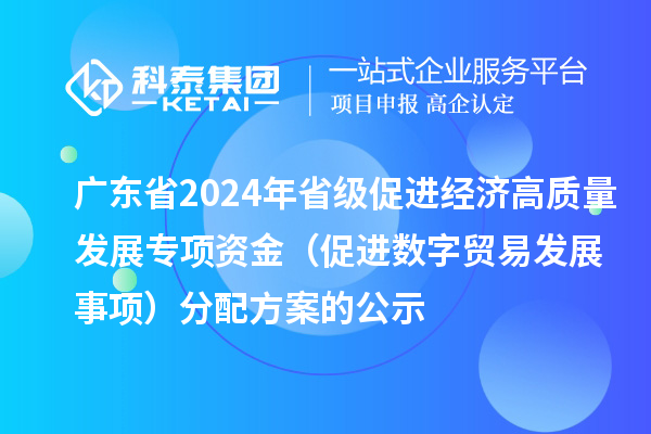 廣東省2024年省級促進經(jīng)濟高質(zhì)量發(fā)展專項資金(促進數(shù)字貿(mào)易發(fā)展事項)分配方案的公示