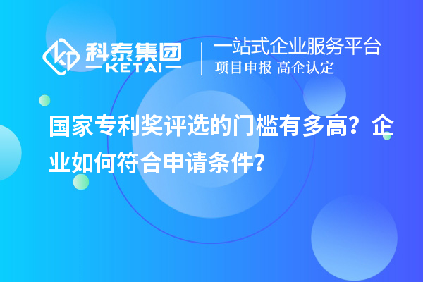 國(guó)家專利獎(jiǎng)評(píng)選的門檻有多高？企業(yè)如何符合申請(qǐng)條件？