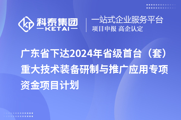 廣東省下達(dá)2024年省級首臺(套)重大技術(shù)裝備研制與推廣應(yīng)用專項資金項目計劃