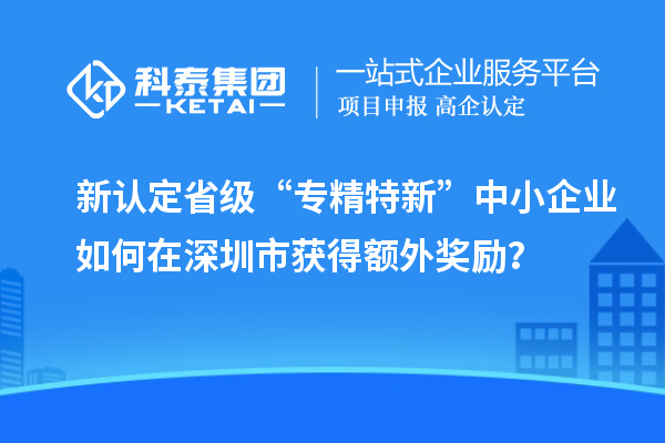 新認定省級“專精特新”中小企業(yè)如何在深圳市獲得額外獎勵？