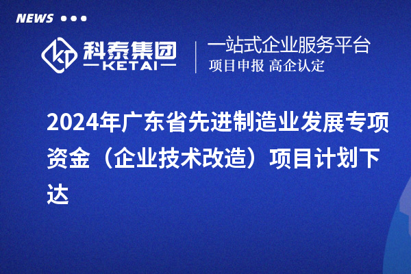 2024年廣東省先進(jìn)制造業(yè)發(fā)展專(zhuān)項(xiàng)資金（企業(yè)技術(shù)改造）項(xiàng)目計(jì)劃下達(dá)