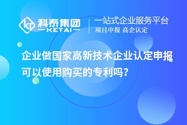 企業(yè)做國家高新技術(shù)企業(yè)認定申報可以使用購買的專利嗎?